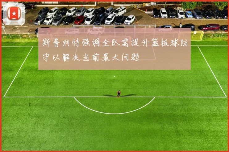 斯普利特强调全队需提升篮板球防守以解决当前最大问题