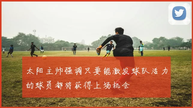 太阳主帅强调只要能激发球队活力的球员都将获得上场机会