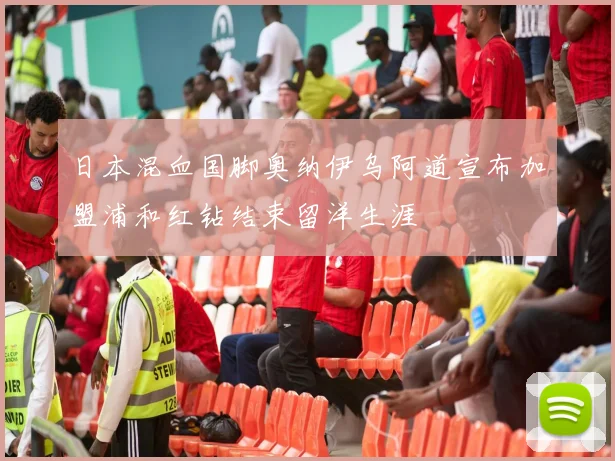 日本混血国脚奥纳伊乌阿道宣布加盟浦和红钻结束留洋生涯