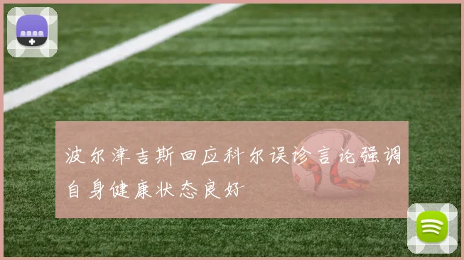 波尔津吉斯回应科尔误诊言论强调自身健康状态良好
