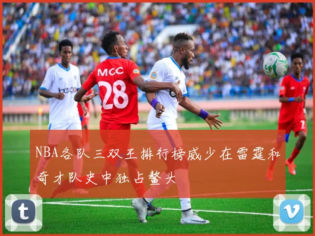 NBA各队三双王排行榜威少在雷霆和奇才队史中独占鳌头