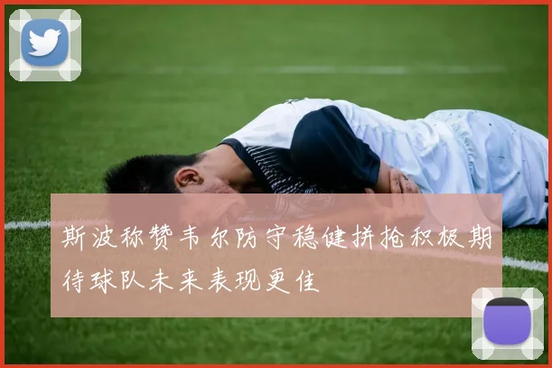 斯波称赞韦尔防守稳健拼抢积极期待球队未来表现更佳