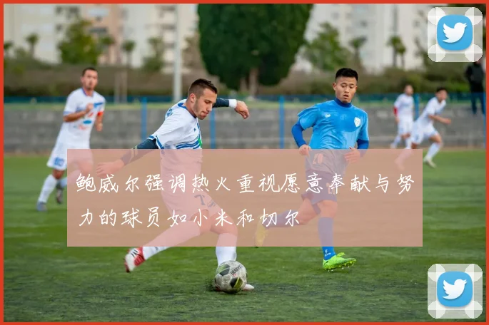 鲍威尔强调热火重视愿意奉献与努力的球员如小米和切尔