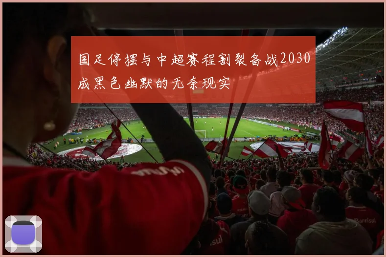 国足停摆与中超赛程割裂备战2030成黑色幽默的无奈现实
