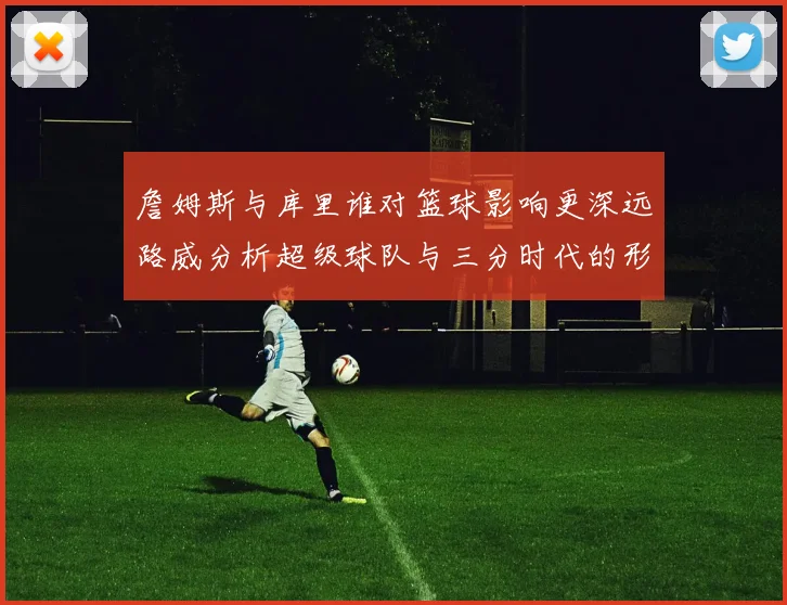 詹姆斯与库里谁对篮球影响更深远路威分析超级球队与三分时代的形成