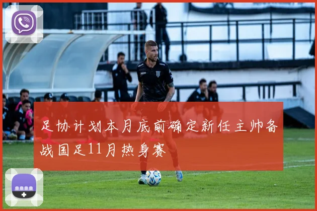 足协计划本月底前确定新任主帅备战国足11月热身赛