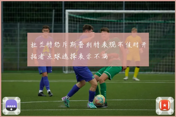 杜兰特怒斥斯普利特表现不佳对开拓者点球选择表示不满