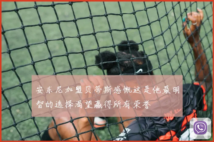 安东尼加盟贝蒂斯感慨这是他最明智的选择渴望赢得所有荣誉