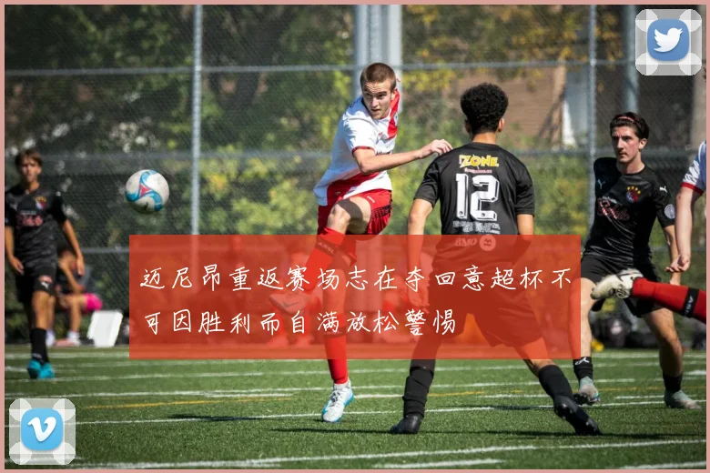 迈尼昂重返赛场志在夺回意超杯不可因胜利而自满放松警惕