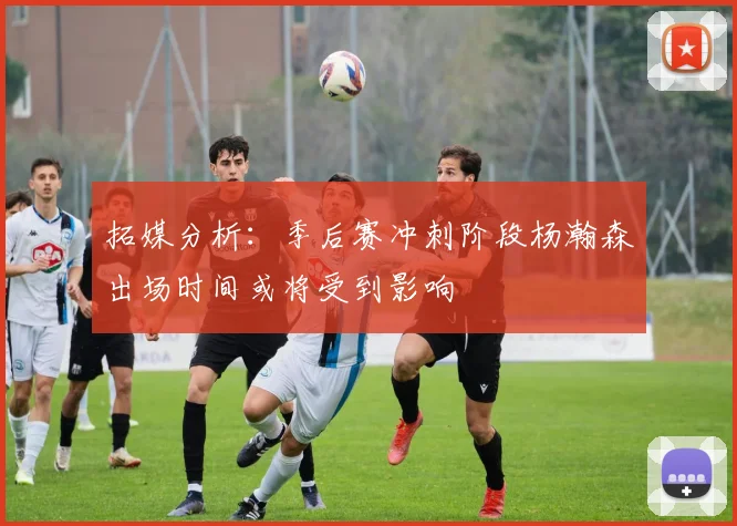 拓媒分析：季后赛冲刺阶段杨瀚森出场时间或将受到影响