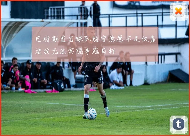 巴特勒直言球队防守意愿不足仅靠进攻无法实现夺冠目标