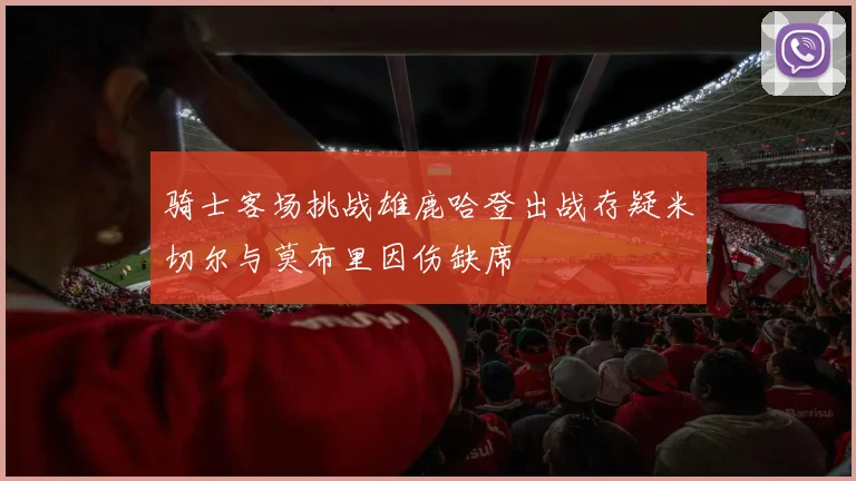 骑士客场挑战雄鹿哈登出战存疑米切尔与莫布里因伤缺席