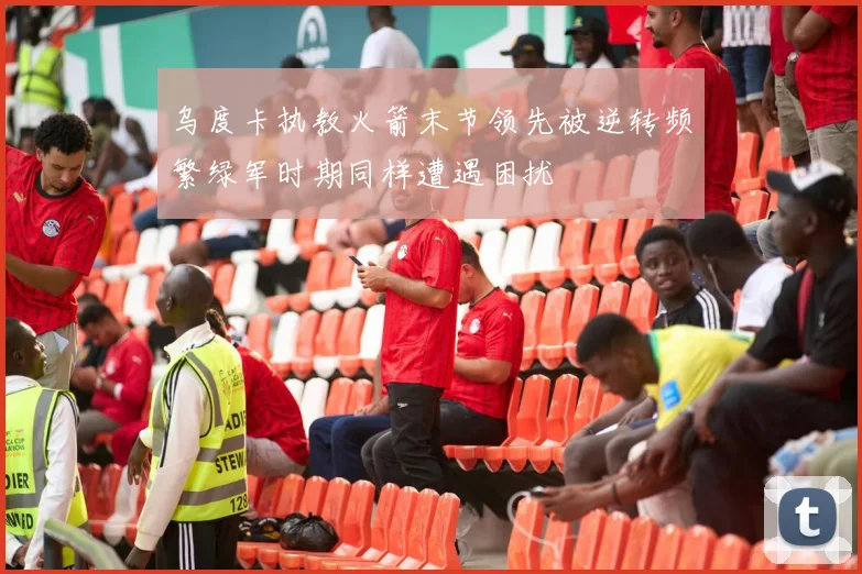 乌度卡执教火箭末节领先被逆转频繁绿军时期同样遭遇困扰