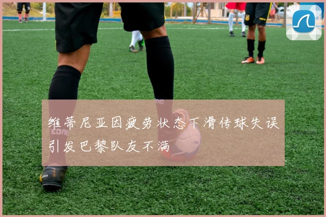 维蒂尼亚因疲劳状态下滑传球失误引发巴黎队友不满