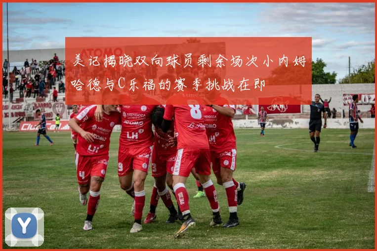 美记揭晓双向球员剩余场次小内姆哈德与C乐福的赛季挑战在即