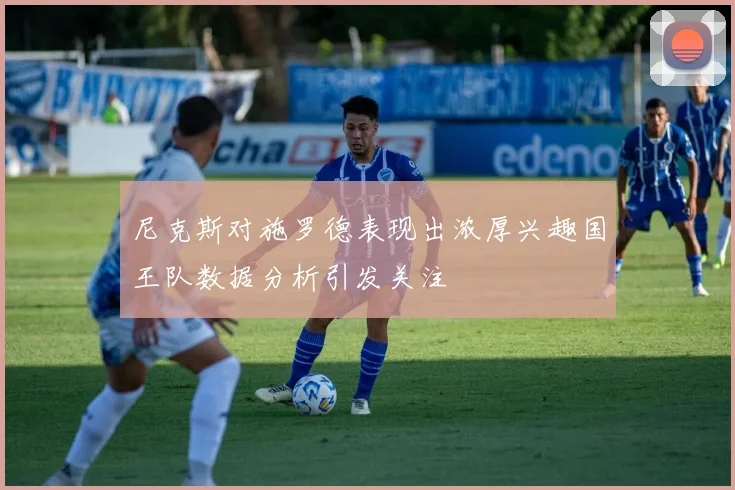 尼克斯对施罗德表现出浓厚兴趣国王队数据分析引发关注