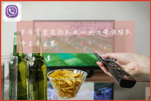 字母哥坚定归队决心全力带领球队冲击季后赛