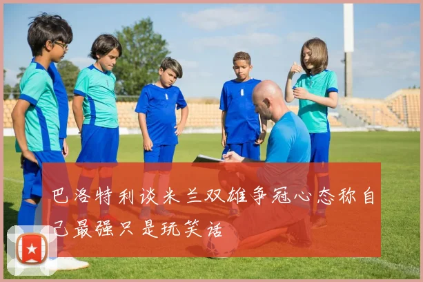 巴洛特利谈米兰双雄争冠心态称自己最强只是玩笑话