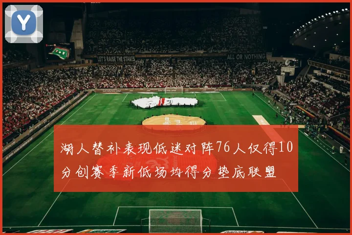 湖人替补表现低迷对阵76人仅得10分创赛季新低场均得分垫底联盟
