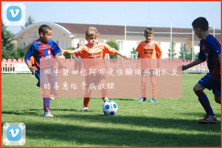 田中碧回忆阿布受伤瞬间感谢队友的善意给予我救赎
