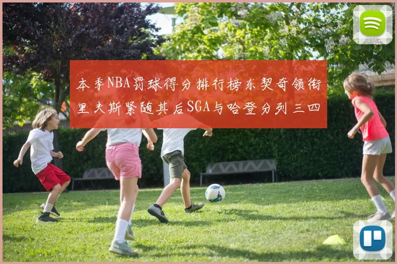 本季NBA罚球得分排行榜东契奇领衔里夫斯紧随其后SGA与哈登分列三四位