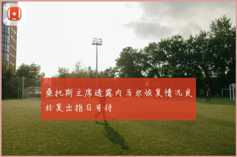 桑托斯主席透露内马尔恢复情况良好复出指日可待