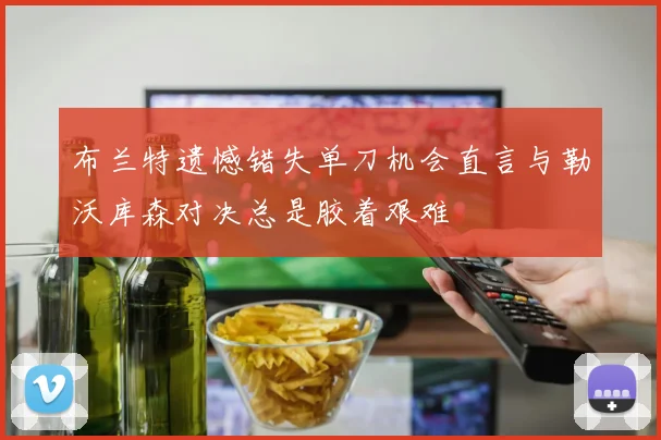 布兰特遗憾错失单刀机会直言与勒沃库森对决总是胶着艰难
