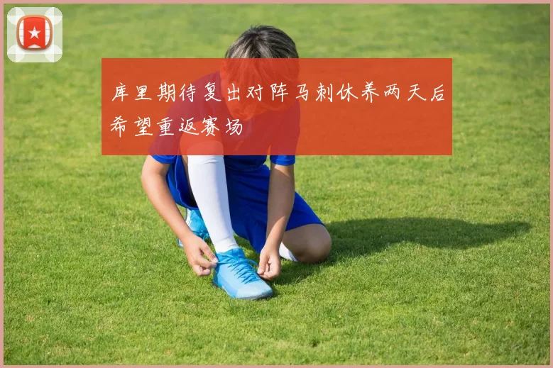 库里期待复出对阵马刺休养两天后希望重返赛场