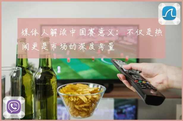 媒体人解读中国赛意义：不仅是热闹更是市场的深度考量