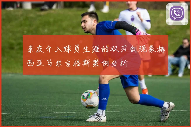亲友介入球员生涯的双刃剑现象梅西亚马尔吉格斯案例分析