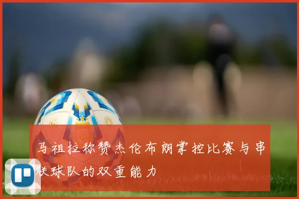 马祖拉称赞杰伦布朗掌控比赛与串联球队的双重能力