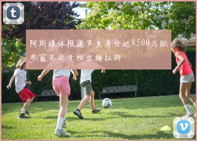 阿斯媒体报道罗克身价达8500万欧冬窗不离开帕尔梅拉斯