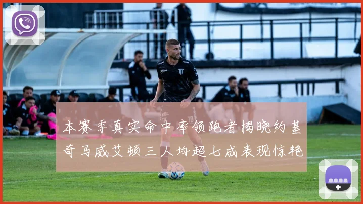 本赛季真实命中率领跑者揭晓约基奇马威艾顿三人均超七成表现惊艳