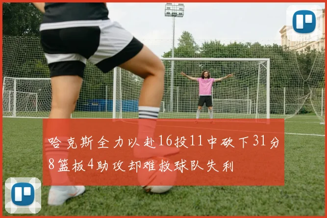 哈克斯全力以赴16投11中砍下31分8篮板4助攻却难救球队失利
