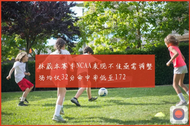 林葳本赛季NCAA表现不佳亟需调整场均仅32分命中率低至172