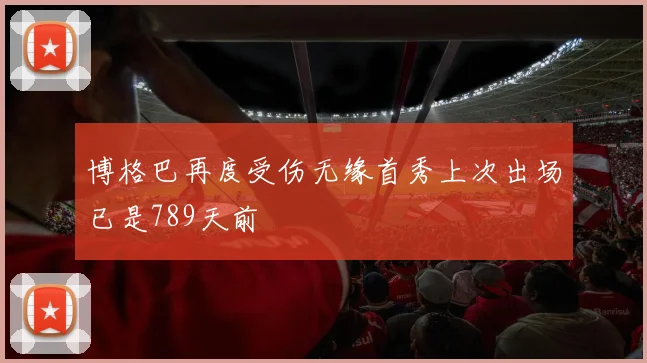 博格巴再度受伤无缘首秀上次出场已是789天前