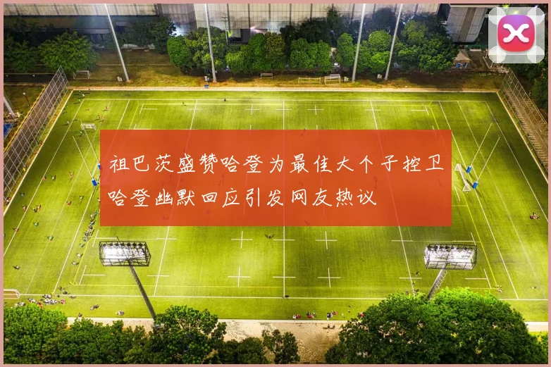 祖巴茨盛赞哈登为最佳大个子控卫哈登幽默回应引发网友热议