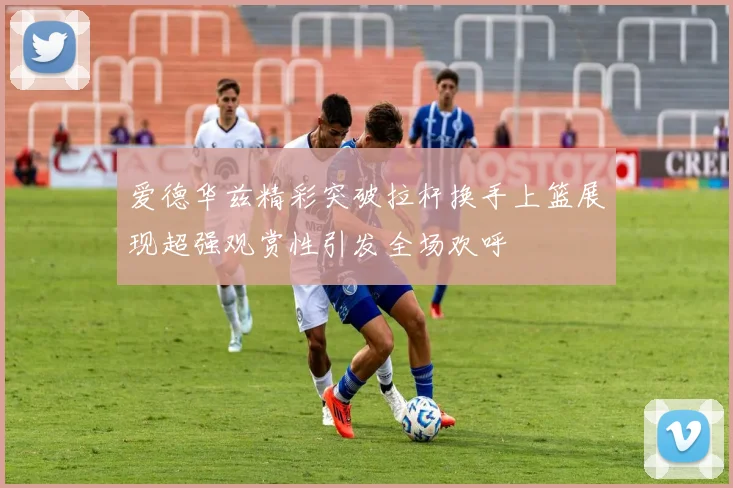 爱德华兹精彩突破拉杆换手上篮展现超强观赏性引发全场欢呼