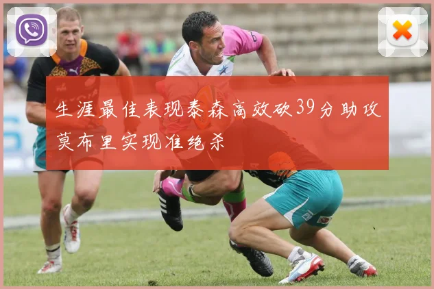 生涯最佳表现泰森高效砍39分助攻莫布里实现准绝杀