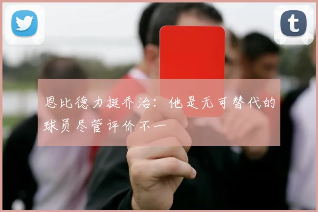 恩比德力挺乔治：他是无可替代的球员尽管评价不一