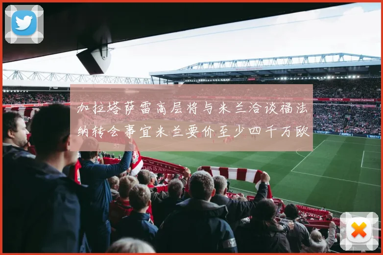 加拉塔萨雷高层将与米兰洽谈福法纳转会事宜米兰要价至少四千万欧元