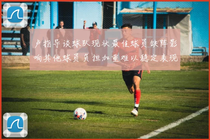 卢指导谈球队现状最佳球员缺阵影响其他球员负担加重难以稳定表现