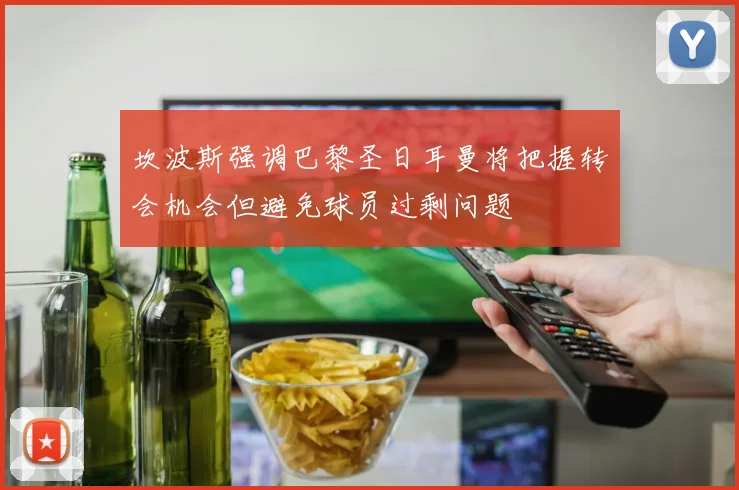 坎波斯强调巴黎圣日耳曼将把握转会机会但避免球员过剩问题