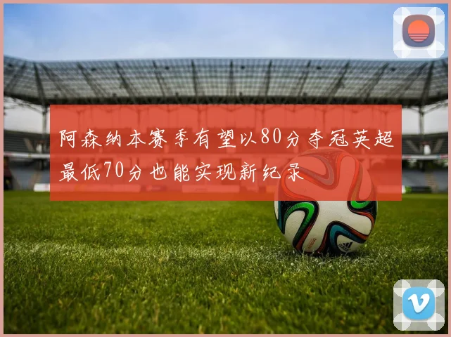 阿森纳本赛季有望以80分夺冠英超最低70分也能实现新纪录
