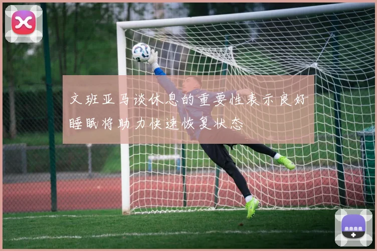 文班亚马谈休息的重要性表示良好睡眠将助力快速恢复状态