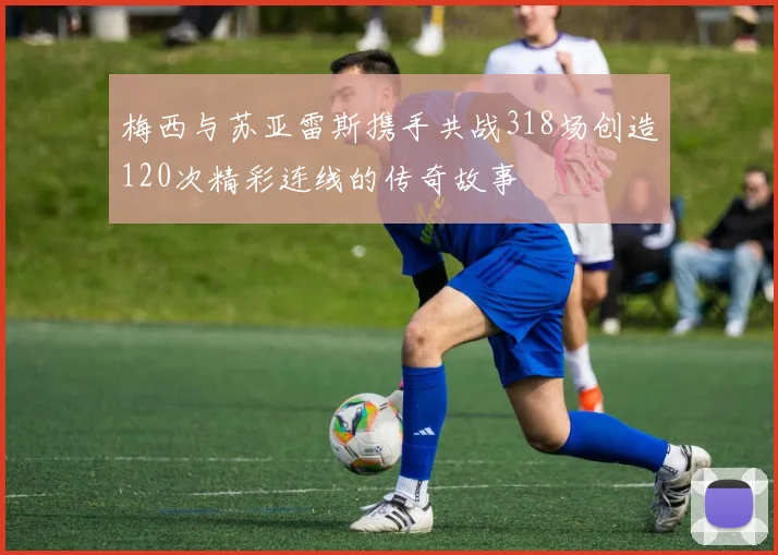 梅西与苏亚雷斯携手共战318场创造120次精彩连线的传奇故事