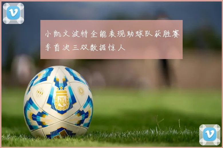 小凯文波特全能表现助球队获胜赛季首次三双数据惊人