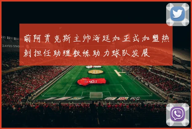 前阿贾克斯主帅海廷加正式加盟热刺担任助理教练助力球队发展