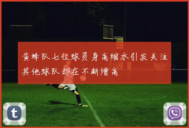 黄蜂队七位球员身高缩水引发关注其他球队却在不断增高