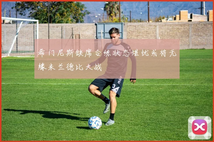 希门尼斯缺席合练状态堪忧或将无缘米兰德比大战